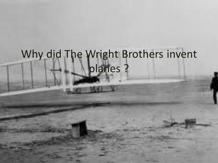 Why did The Wright Brothers invent planes ?
