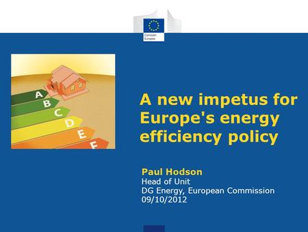 A new impetus for Europe's energy efficiency policy Paul Hodson Head of Unit DG Energy, European Commission 09/10/2012.