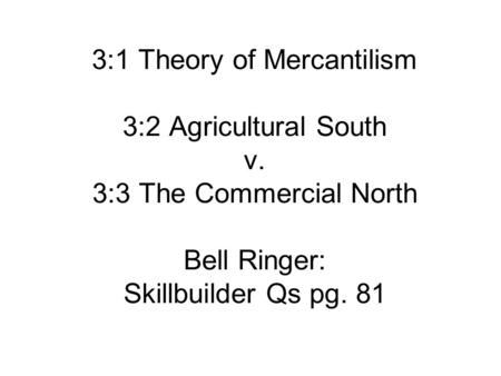 3:1 Theory of Mercantilism 3:2 Agricultural South v. 3:3 The Commercial North Bell Ringer: Skillbuilder Qs pg. 81.