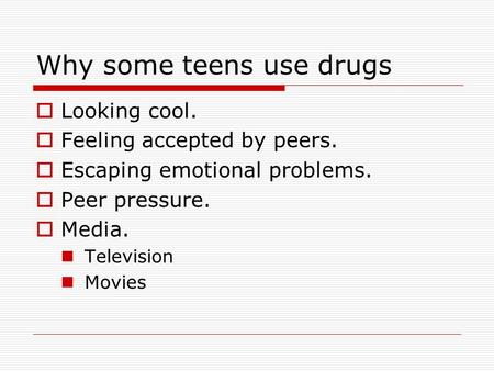 Why some teens use drugs  Looking cool.  Feeling accepted by peers.  Escaping emotional problems.  Peer pressure.  Media. Television Movies.