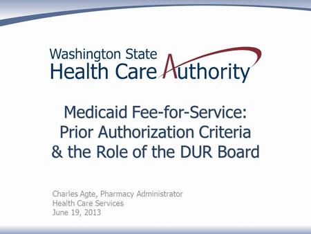 Medicaid Fee-for-Service: Prior Authorization Criteria & the Role of the DUR Board Charles Agte, Pharmacy Administrator Health Care Services June 19, 2013.