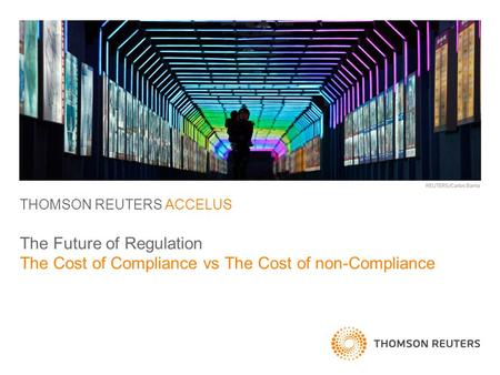 THOMSON REUTERS ACCELUS The Future of Regulation The Cost of Compliance vs The Cost of non-Compliance.