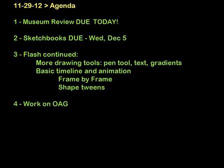 11-29-12 > Agenda 1 - Museum Review DUE TODAY! 2 - Sketchbooks DUE - Wed, Dec 5 3 - Flash continued: More drawing tools: pen tool, text, gradients Basic.