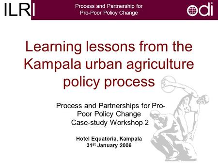 ILRI Process and Partnership for Pro-Poor Policy Change Learning lessons from the Kampala urban agriculture policy process Process and Partnerships for.