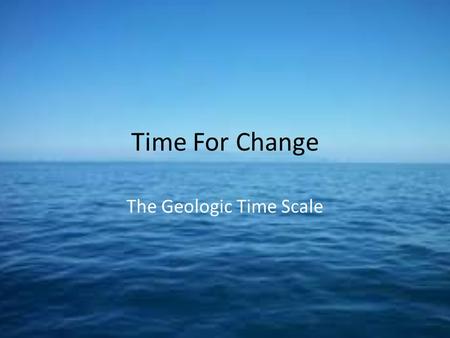 Time For Change The Geologic Time Scale. Do Now 4/29/13 Key Question: How long do you think organisms have been living on Earth? Initial Thoughts: