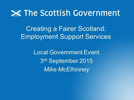 Creating a Fairer Scotland: Employment Support Services Local Government Event 3 rd September 2015 Mike McElhinney.