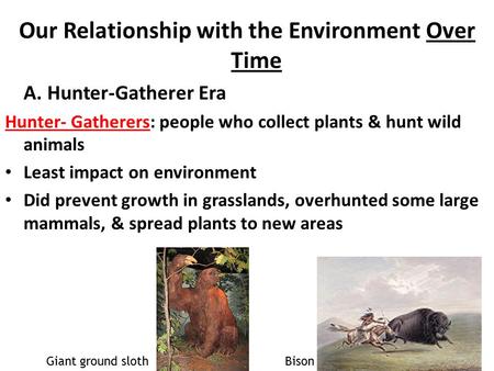 Our Relationship with the Environment Over Time A. Hunter-Gatherer Era Hunter- Gatherers: people who collect plants & hunt wild animals Least impact on.