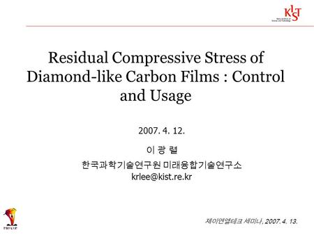 Residual Compressive Stress of Diamond-like Carbon Films : Control and Usage 2007. 4. 12. 이 광 렬 한국과학기술연구원 미래융합기술연구소 제이엔엘테크 세미나, 2007.