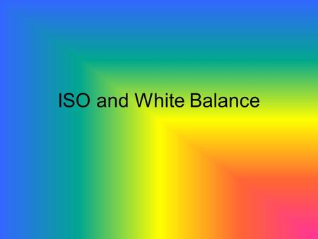ISO and White Balance. ISO Refers to the light sensitivity of the sensor ISO – International Standard Organisation HIGH ISO value means the sensor will.