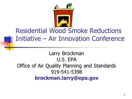 1 Residential Wood Smoke Reductions Initiative – Air Innovation Conference Larry Brockman U.S. EPA Office of Air Quality Planning and Standards 919-541-5398.