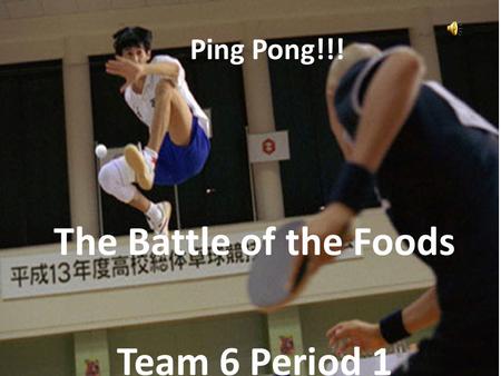 Ping Pong!!! The Battle of the Foods Team 6 Period 1.