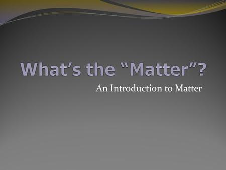 An Introduction to Matter What is Matter? Is this matter?