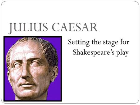 JULIUS CAESAR Setting the stage for Shakespeare’s play.