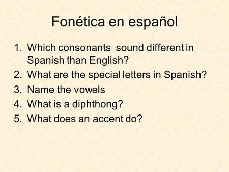 Fonética en español 1.Which consonants sound different in Spanish than English? 2.What are the special letters in Spanish? 3.Name the vowels 4.What is.