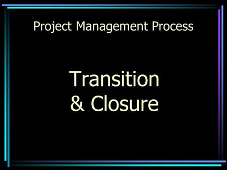 Project Management Process Transition & Closure Project Management Process Project Description Team Mission/ Assignment Major Milestones Boundaries Team.