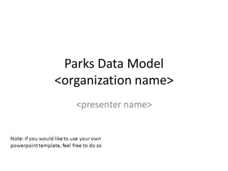 Parks Data Model Note: if you would like to use your own powerpoint template, feel free to do so.
