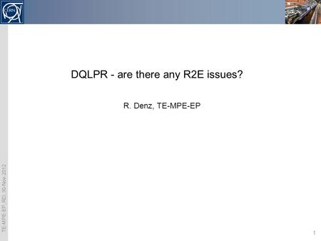 TE-MPE-EP, RD, 30-Nov-2012 1 DQLPR - are there any R2E issues? R. Denz, TE-MPE-EP.