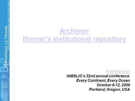 Archimer Ifremer’s institutional repository Fred Merceur IAMSLIC's 32nd annual conference Every Continent, Every Ocean October 8-12, 2006 Portland, Oregon,
