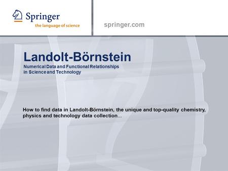 Springer.com Landolt-Börnstein Numerical Data and Functional Relationships in Science and Technology How to find data in Landolt-Börnstein, the unique.
