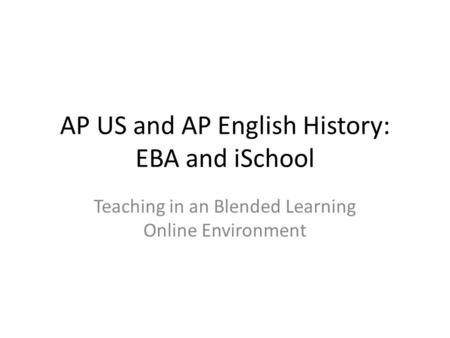 AP US and AP English History: EBA and iSchool Teaching in an Blended Learning Online Environment.