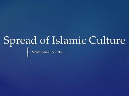 { Spread of Islamic Culture November 15 2012.  Islam religion united and strengthened the Arab tribes providing them a common language and religion 