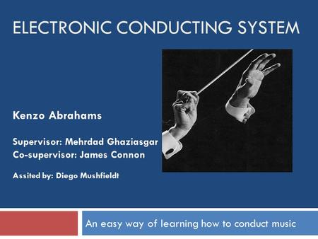 ELECTRONIC CONDUCTING SYSTEM An easy way of learning how to conduct music Kenzo Abrahams Supervisor: Mehrdad Ghaziasgar Co-supervisor: James Connon Assited.
