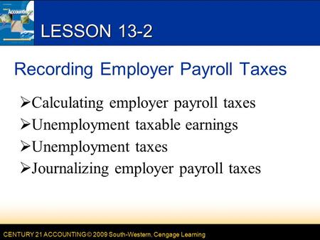 CENTURY 21 ACCOUNTING © 2009 South-Western, Cengage Learning LESSON 13-2 Recording Employer Payroll Taxes  Calculating employer payroll taxes  Unemployment.