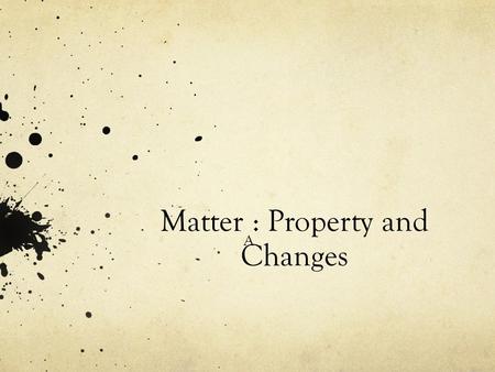 Matter : Property and Changes A. What is Matter? Chemistry is the study of matter and matter is everything that has mass and volume, anything that takes.