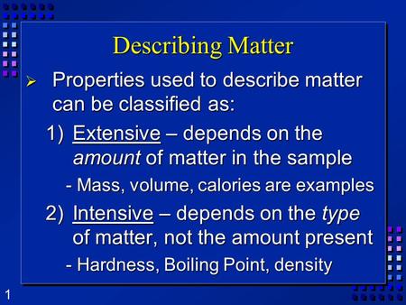 1 Describing Matter  Properties used to describe matter can be classified as: 1)Extensive – depends on the amount of matter in the sample - Mass, volume,