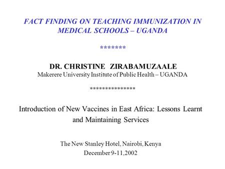 FACT FINDING ON TEACHING IMMUNIZATION IN MEDICAL SCHOOLS – UGANDA ******* DR. CHRISTINE ZIRABAMUZAALE Makerere University Institute of Public Health –