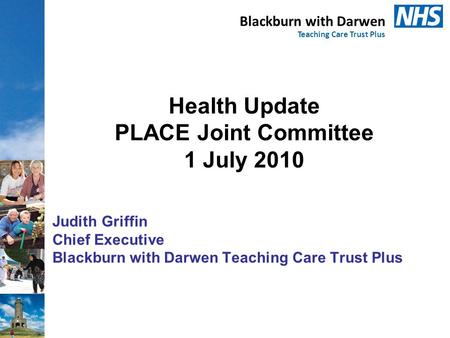 Blackburn with Darwen Teaching Care Trust Plus Health Update PLACE Joint Committee 1 July 2010 Judith Griffin Chief Executive Blackburn with Darwen Teaching.