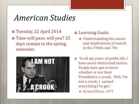 American Studies  Tuesday, 22 April 2014  Time will pass; will you? 25 days remain in the spring semester.  Learning Goals:  Understanding the causes.