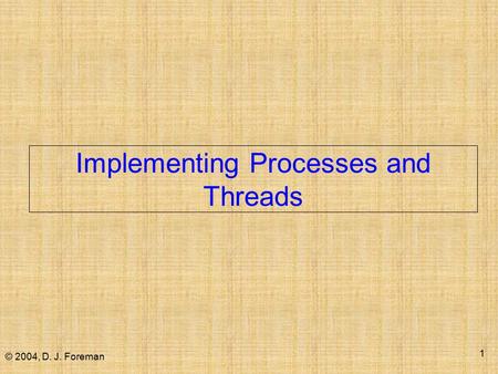© 2004, D. J. Foreman 1 Implementing Processes and Threads.