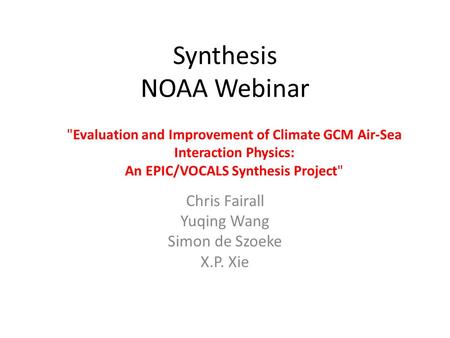 Synthesis NOAA Webinar Chris Fairall Yuqing Wang Simon de Szoeke X.P. Xie Evaluation and Improvement of Climate GCM Air-Sea Interaction Physics: An EPIC/VOCALS.