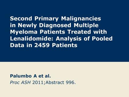 Second Primary Malignancies in Newly Diagnosed Multiple Myeloma Patients Treated with Lenalidomide: Analysis of Pooled Data in 2459 Patients Palumbo A.