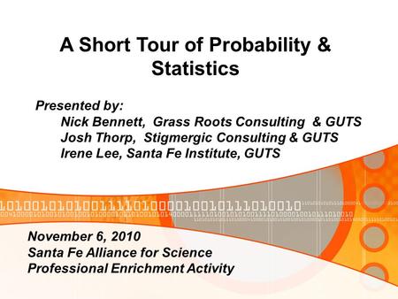 A Short Tour of Probability & Statistics Presented by: Nick Bennett, Grass Roots Consulting & GUTS Josh Thorp, Stigmergic Consulting & GUTS Irene Lee,