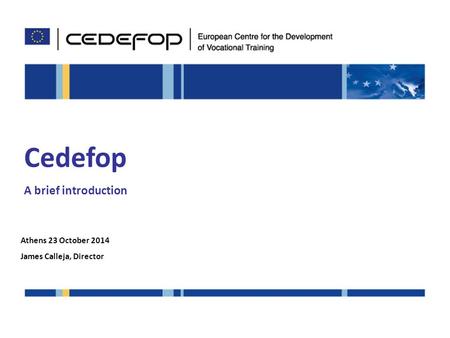 Cedefop A brief introduction Athens 23 October 2014 James Calleja, Director.