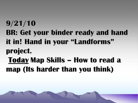 9/21/10 BR: Get your binder ready and hand it in! Hand in your “Landforms” project. Today Map Skills – How to read a map (Its harder than you think)