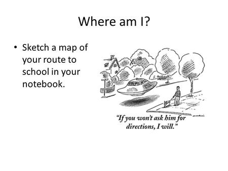 Where am I? Sketch a map of your route to school in your notebook.