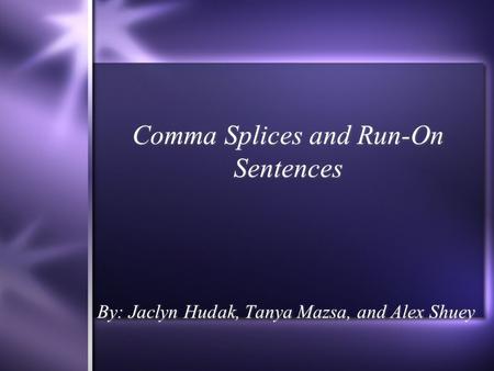 Comma Splices and Run-On Sentences By: Jaclyn Hudak, Tanya Mazsa, and Alex Shuey.