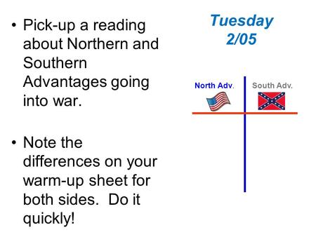 Tuesday 2/05 Pick-up a reading about Northern and Southern Advantages going into war. Note the differences on your warm-up sheet for both sides. Do it.