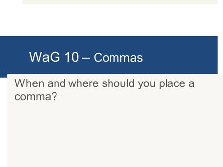 WaG 10 – Commas When and where should you place a comma?