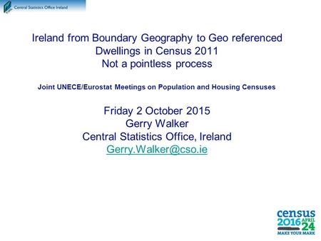 Ireland from Boundary Geography to Geo referenced Dwellings in Census 2011 Not a pointless process Joint UNECE/Eurostat Meetings on Population and Housing.