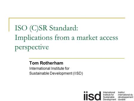 ISO (C)SR Standard: Implications from a market access perspective Tom Rotherham International Institute for Sustainable Development (IISD)