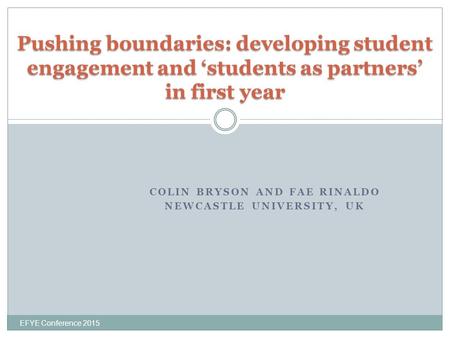 COLIN BRYSON AND FAE RINALDO NEWCASTLE UNIVERSITY, UK EFYE Conference 2015 Pushing boundaries: developing student engagement and ‘students as partners’