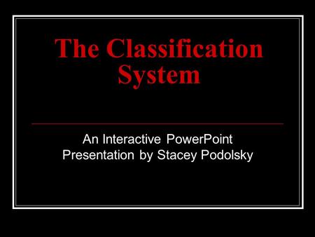 The Classification System An Interactive PowerPoint Presentation by Stacey Podolsky.