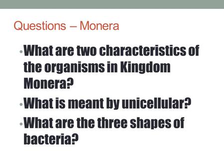 Questions – Monera What are two characteristics of the organisms in Kingdom Monera? What is meant by unicellular? What are the three shapes of bacteria?