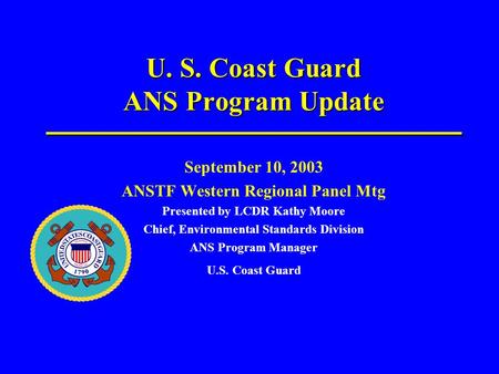 U. S. Coast Guard ANS Program Update September 10, 2003 ANSTF Western Regional Panel Mtg Presented by LCDR Kathy Moore Chief, Environmental Standards Division.