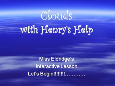 Clouds with Henry’s Help Miss Eldridge’s Interactive Lesson Let’s Begin!!!!!!!!…………