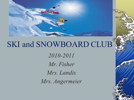 SKI and SNOWBOARD CLUB 2010-2011 Mr. Fisher Mrs. Landis Mrs. Angermeier.